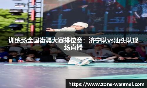 训练场全国街舞大赛排位赛：济宁队vs汕头队现场直播
